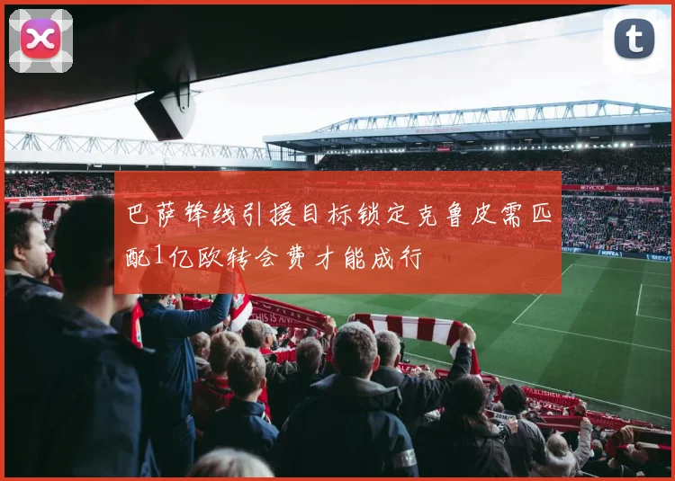 巴萨锋线引援目标锁定克鲁皮需匹配1亿欧转会费才能成行
