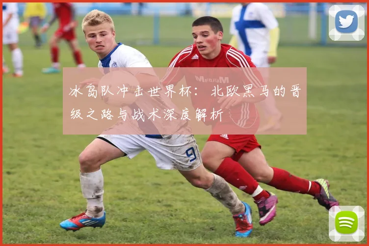 冰岛队冲击世界杯：北欧黑马的晋级之路与战术深度解析