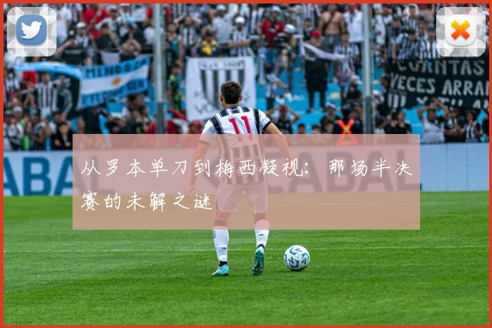 从罗本单刀到梅西凝视：那场半决赛的未解之谜