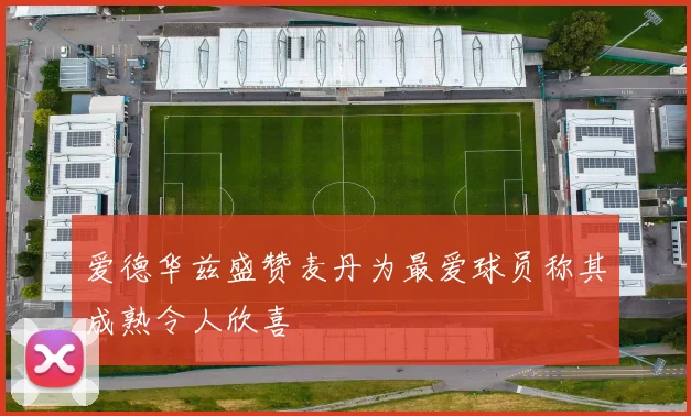 爱德华兹盛赞麦丹为最爱球员称其成熟令人欣喜