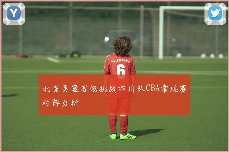 北京男篮客场挑战四川队CBA常规赛对阵分析