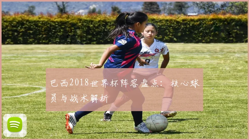 巴西2018世界杯阵容盘点：核心球员与战术解析