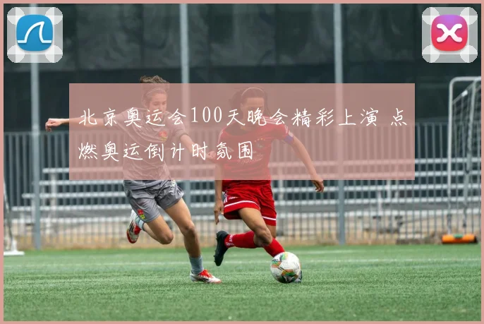 北京奥运会100天晚会精彩上演 点燃奥运倒计时氛围