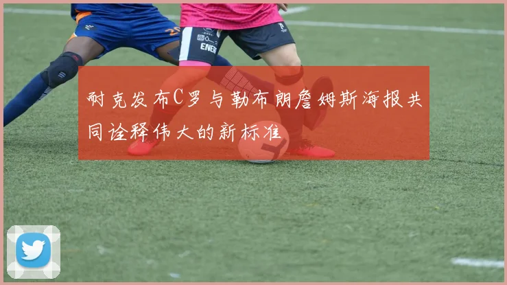 耐克发布C罗与勒布朗詹姆斯海报共同诠释伟大的新标准