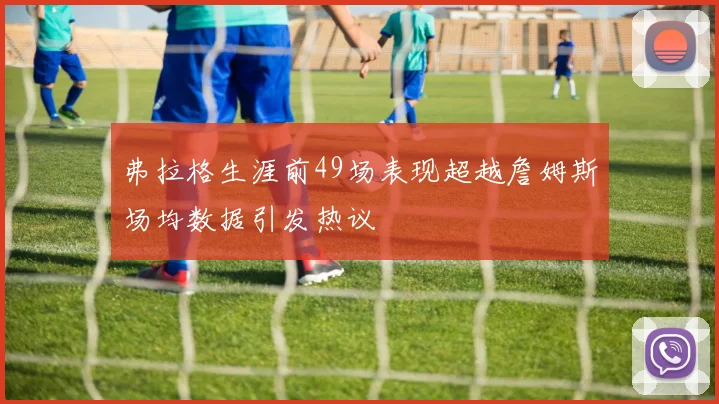 弗拉格生涯前49场表现超越詹姆斯场均数据引发热议
